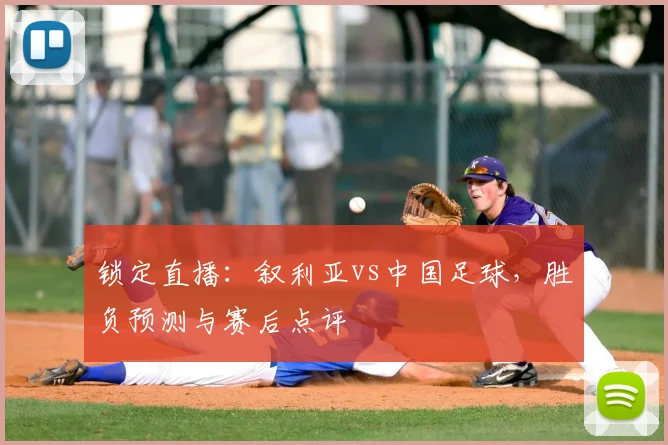 锁定直播：叙利亚vs中国足球，胜负预测与赛后点评
