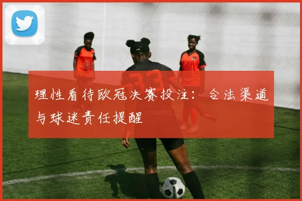 理性看待欧冠决赛投注:合法渠道与球迷责任提醒