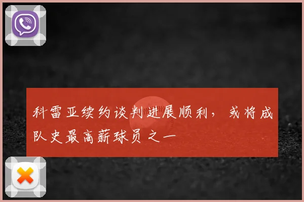 科雷亚续约谈判进展顺利，或将成队史最高薪球员之一