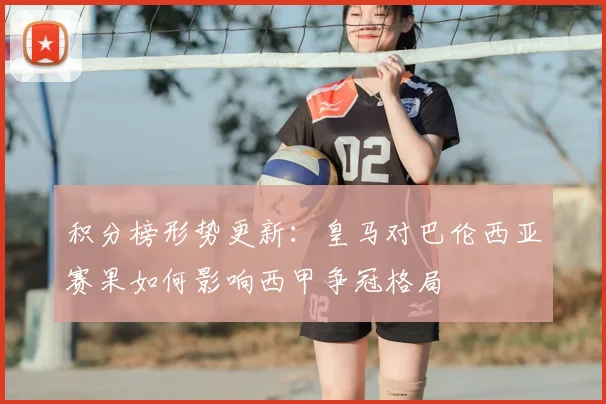 积分榜形势更新：皇马对巴伦西亚赛果如何影响西甲争冠格局