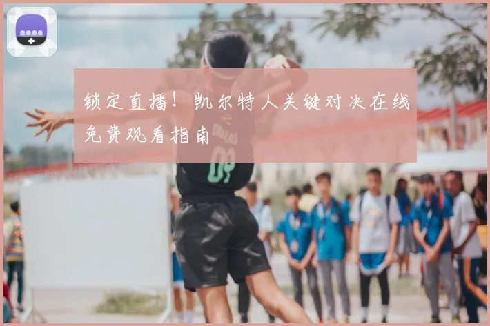 锁定直播！凯尔特人关键对决在线免费观看指南