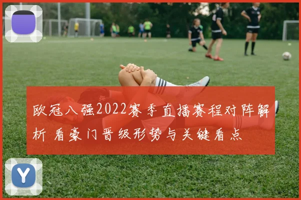 欧冠八强2022赛季直播赛程对阵解析 看豪门晋级形势与关键看点