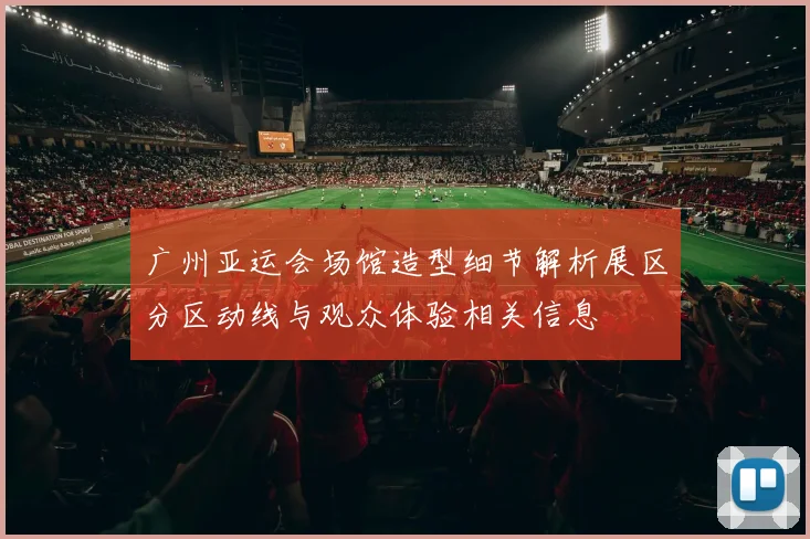 广州亚运会场馆造型细节解析展区分区动线与观众体验相关信息