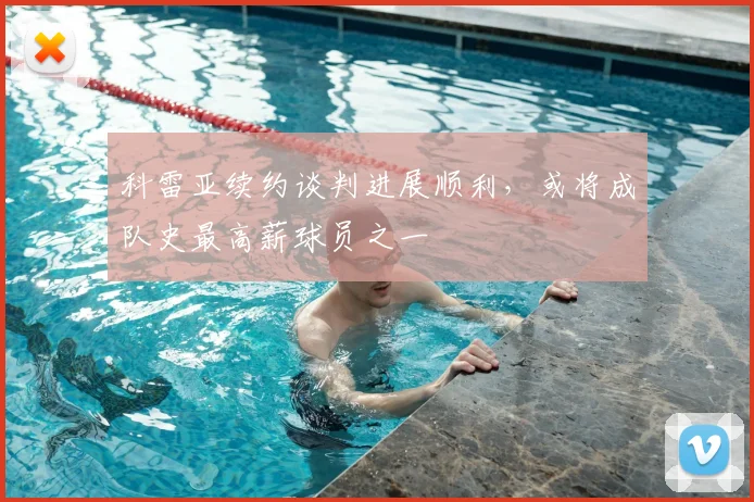 科雷亚续约谈判进展顺利，或将成队史最高薪球员之一