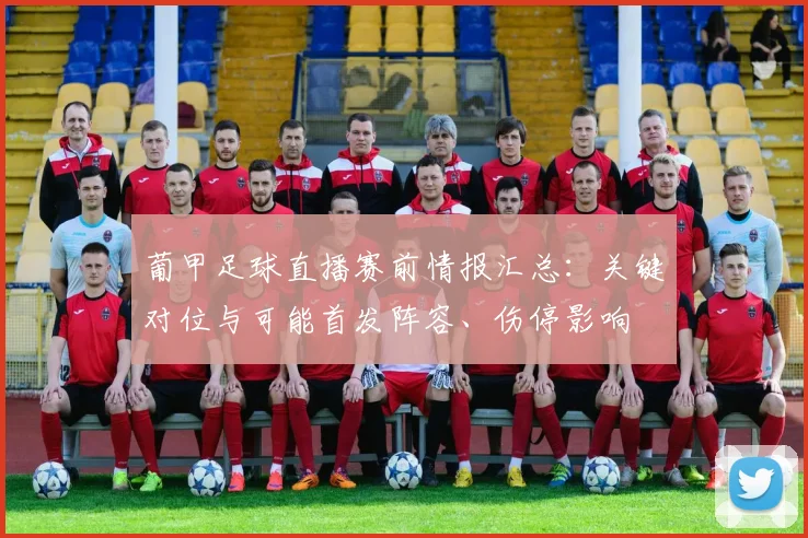 葡甲足球直播赛前情报汇总：关键对位与可能首发阵容、伤停影响