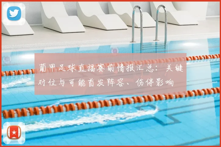 葡甲足球直播赛前情报汇总：关键对位与可能首发阵容、伤停影响
