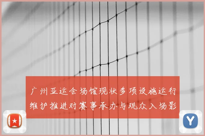 广州亚运会场馆现状多项设施运行维护推进对赛事承办与观众入场影响